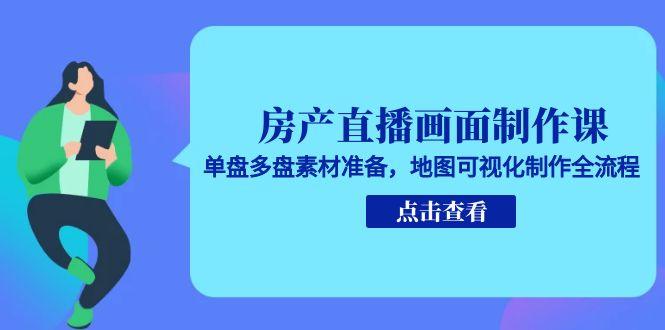 房产直播画面制作课，单盘多盘素材准备，地图可视化制作全流程-68资源
