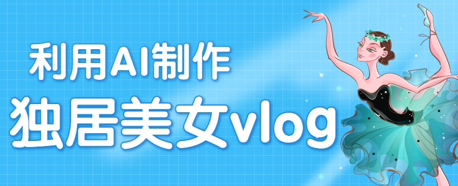 利用AI制作独居美女vlog短视频，零门槛轻松做爆款，22条作品涨粉33万-68资源