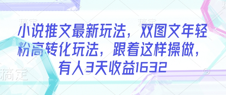 小说推文最新玩法，双图文年轻粉高转化玩法，跟着这样操做，有人3天收益1632-68资源