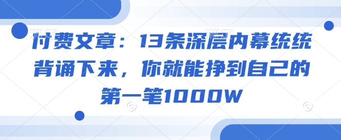 付费文章：13条深层内幕统统背诵下来，你就能挣到自己的第一笔1000W-68资源