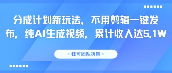 分成计划新玩法，不用剪辑一键发布，纯AI生成视频，累计收入达5.1W-68资源
