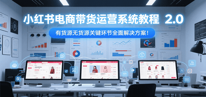 小红书电商带货运营系统教程2.0，有货源无货源关键环节全面解决方案！-68资源