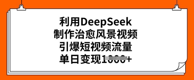 利用DeepSeek制作治愈风景视频，引爆短视频流量，单日变现多张-68资源