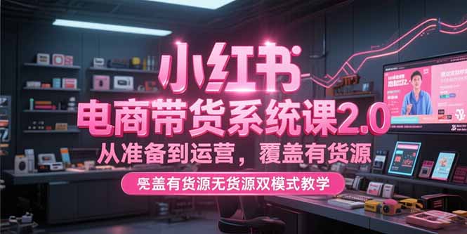 小红书电商带货系统课2.0，从准备到运营，覆盖有货源无货源双模式教学-68资源