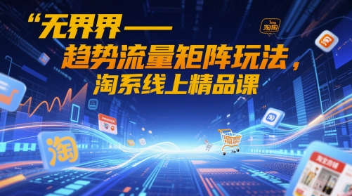 无界-趋势流量矩阵玩法，淘系线上精品课-68资源
