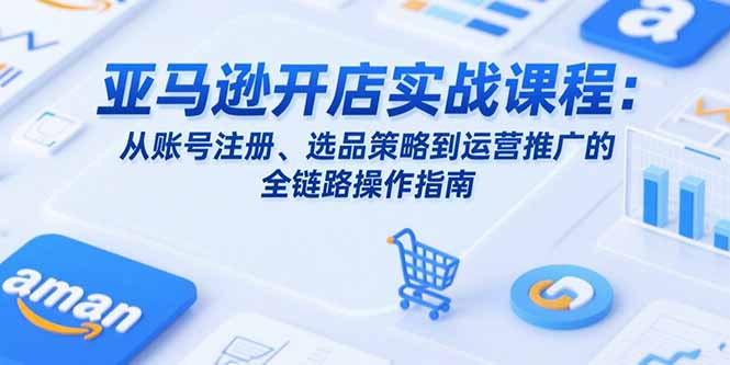 亚马逊开店实战课程：从账号注册、选品策略到运营推广的全链路操作指南-68资源