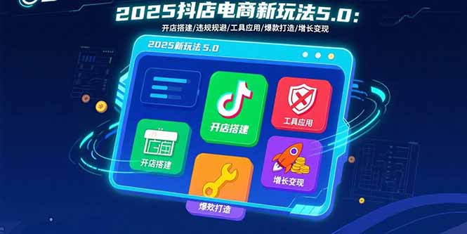2025抖店电商新玩法5.0：开店搭建/违规规避/工具应用,快速掌握基础运营…-68资源