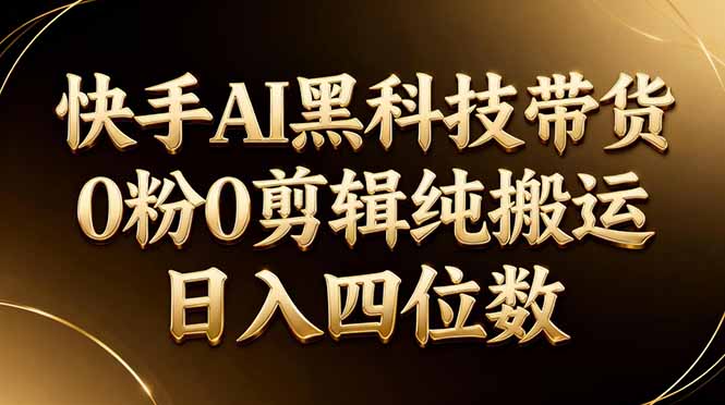 26年最新快手AI黑科技带货，0粉0剪辑，纯搬运，日入四位数-68资源