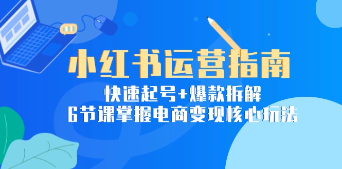 小红书运营指南：快速起号+爆款拆解，6节课掌握电商变现核心玩法-68资源