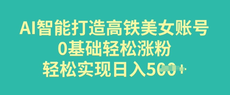AI智能打造高铁美女账号，0基础轻松涨粉，轻松实现日入多张-68资源