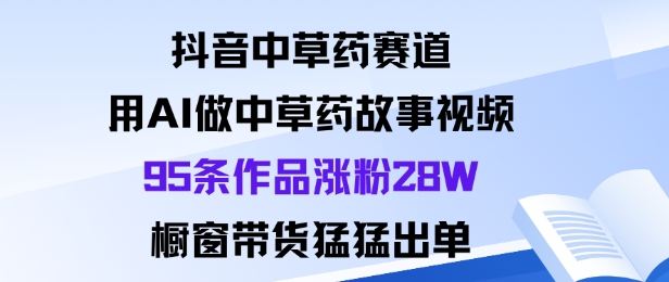 抖音中草药赛道，用Al做中草药故事视频95条作品涨粉28W，橱窗带货猛出单-68资源