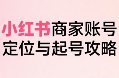 小红书电商全链路实战从定位到爆单，系统拆解小红书商家起号全流程-68资源