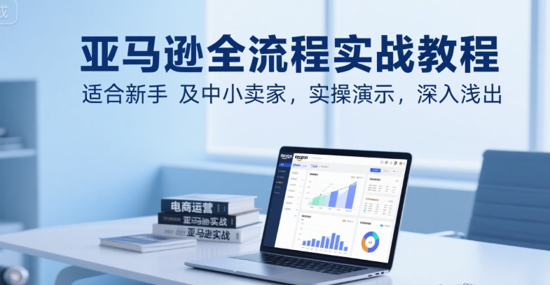 亚马逊全流程实战教程，适合新手及中小卖家，实操演示，深入浅出-68资源