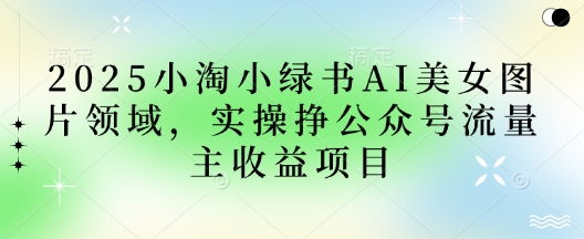 2025小绿书AI美女图片领域，实操挣公众号流量主收益项目-68资源