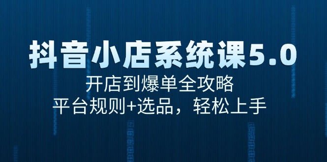 抖音小店系统课5.0，开店到爆单全攻略，平台规则+选品，轻松上手-68资源