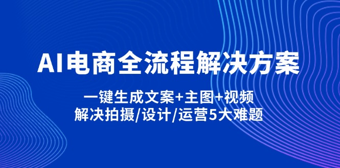 AI电商全流程解决方案,一键生成文案+主图+视频,解决拍摄/设计/运营5大难题-68资源