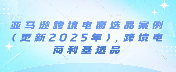 亚马逊跨境电商选品案例(更新2025年10月)，跨境电商利基选品-68资源