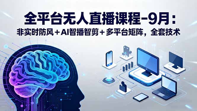 全平台无人直播课程：非实时防风＋AI智播智剪＋多平台矩阵，9月全套技术-68资源