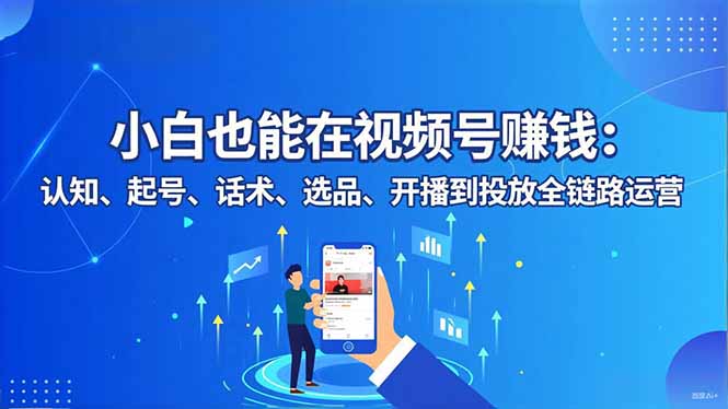 小白也能在视频号赚钱：认知、起号、话术、选品、开播到投放全链路运营-68资源