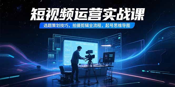 短视频运营实战课，选题策划技巧，拍摄剪辑全流程，起号思维导图-68资源