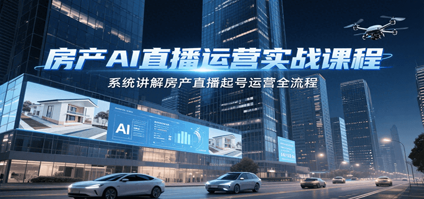 房产AI直播运营实战课程，系统讲解房产直播起号运营全流程-68资源