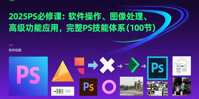 2025PS必修课：软件操作、图像处理、高级功能应用，完整PS技能体系(100节-68资源