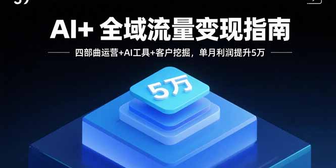 AI+全域流量变现指南，四部曲运营+AI工具+客户挖掘，单月利润提升5万-68资源