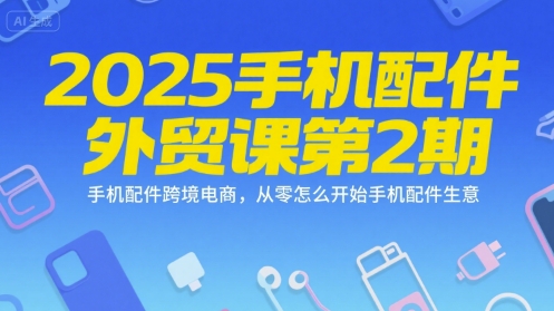2025手机配件外贸课第2期，手机配件跨境电商，从零怎么开始手机配件生意-68资源