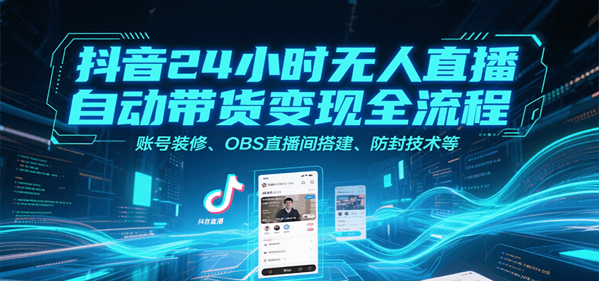 抖音24小时无人直播自动带货变现全流程，账号装修、OBS直播间搭建、防封技术等-68资源