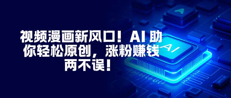 视频漫画新风口！AI 助你轻松原创，涨粉赚钱两不误！-68资源