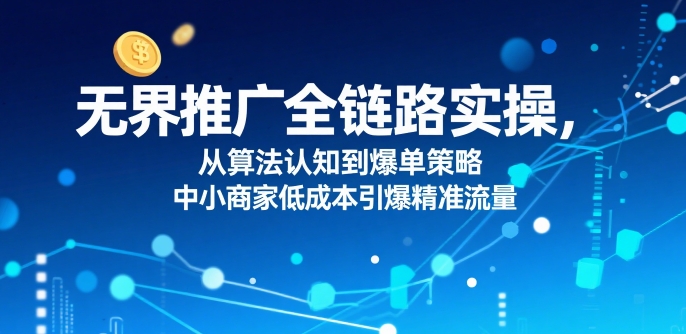​无界推广全链路实操，从算法认知到爆单策略，中小商家低成本引爆精准流量-68资源