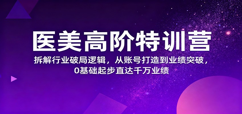 医美高阶特训营，拆解行业破局逻辑，从账号打造到业绩突破，0基础起步直达千万业绩-68资源