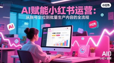 AI 赋能小红书运营：从账号定位到批量生产内容的全流程-68资源