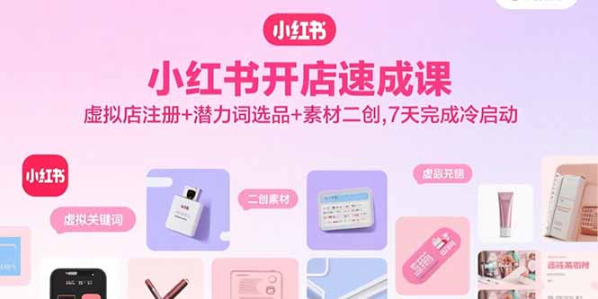小红书开店速成课，虚拟店注册+潜力词选品+素材二创，7天完成冷启动-68资源