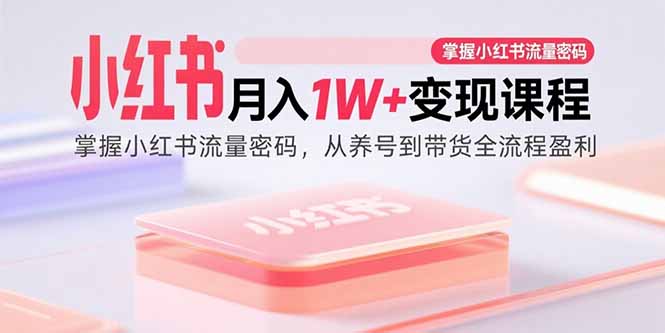 小红书月入1W+变现课程：掌握小红书流量密码，从养号到带货全流程盈利-68资源