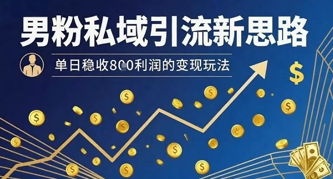 男粉私域引流新思路，单日稳收8张利润的变现玩法-68资源