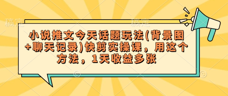 小说推文今天话题玩法(背景图+聊天记录)快剪实操课，用这个方法，1天收益多张-68资源