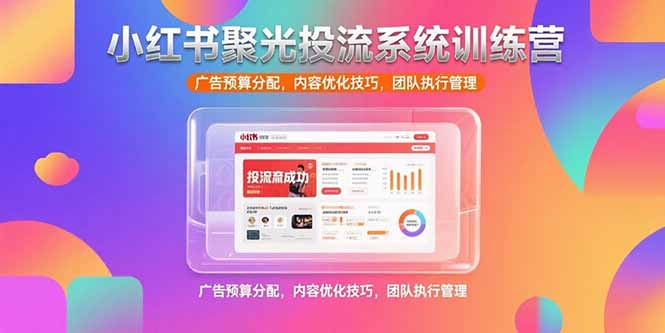 小红书聚光投流系统训练营，广告预算分配，内容优化技巧，团队执行管理-68资源