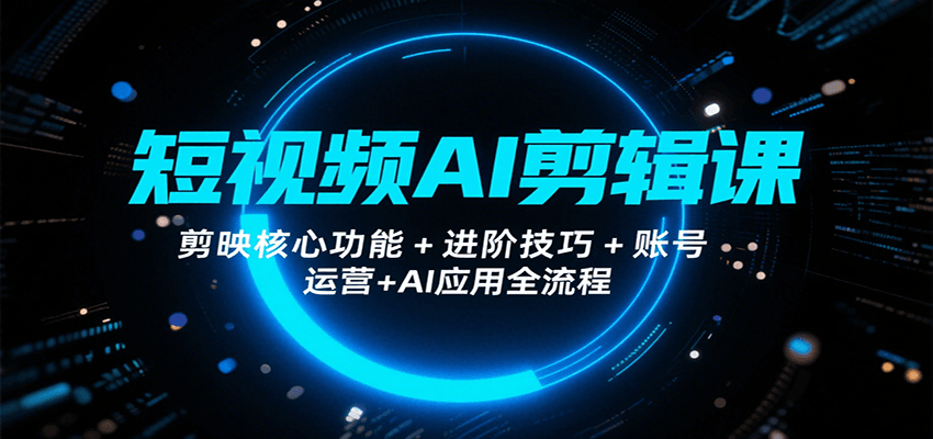 短视频AI剪辑课，剪映核心功能+进阶技巧+账号运营+AI应用全流程-68资源