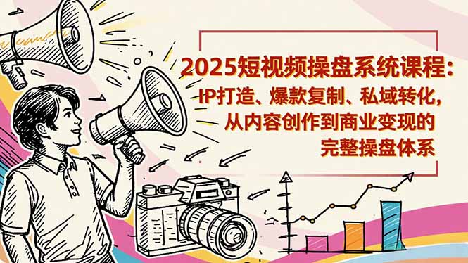 2025短视频操盘线下课程：IP打造、爆款复制、私域转化，从内容创作到商业变现的完整操盘体系-68资源