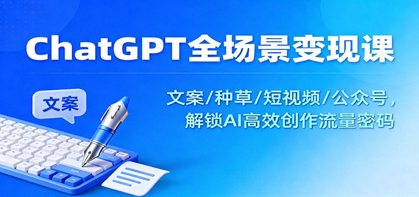 ChatGPT全场景变现课：文案/种草/短视频/公众号，解锁AI高效创作流量密码-68资源