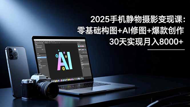 2025手机 静物摄影变现课：零基础构图+AI修图+爆款创作，30天实现月入8...-68资源