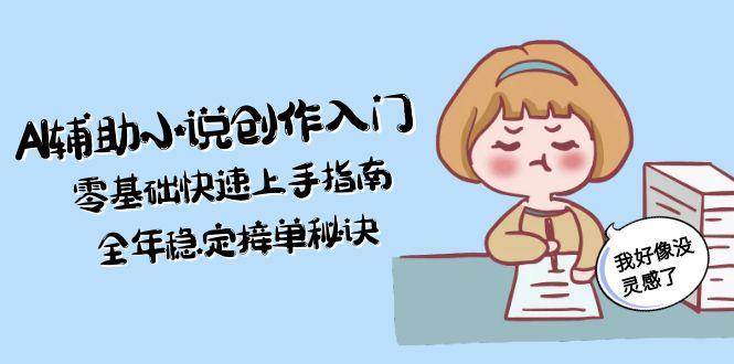 AI辅助小说创作入门，零基础快速上手指南，全年稳定接单秘诀-68资源