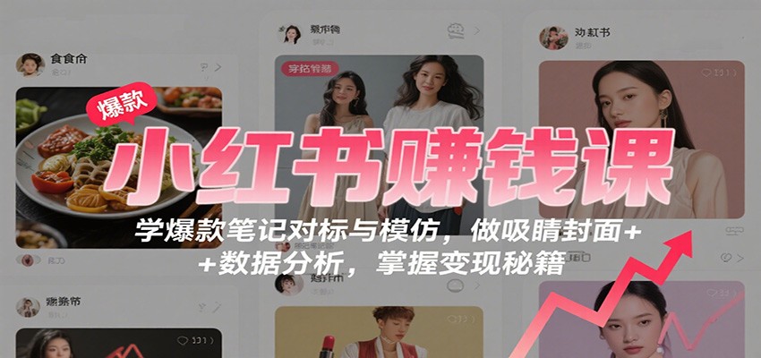 小红书赚钱课：学爆款笔记对标与模仿，做吸睛封面 + 数据分析，掌握变现秘籍-68资源