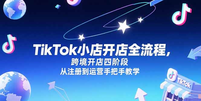 TikTok小店开店全流程，跨境开店四阶段，从注册到运营手把手教学-68资源