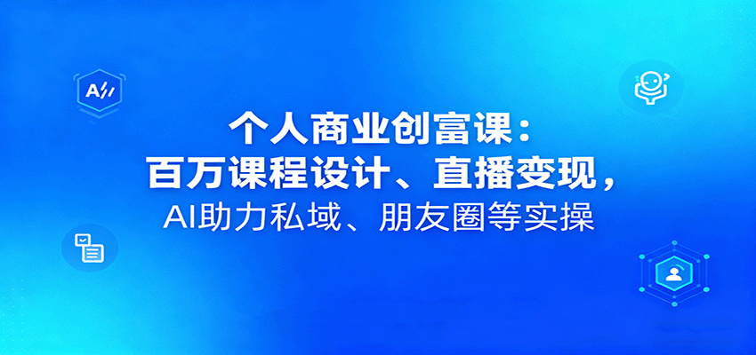 个人商业创富课：百万课程设计、直播变现，AI助力私域、朋友圈等实操-68资源