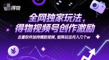 全网独家玩法，得物视频号创作激励 去重软件加持爆款视频，矩阵玩法月入几个w【揭秘】-68资源