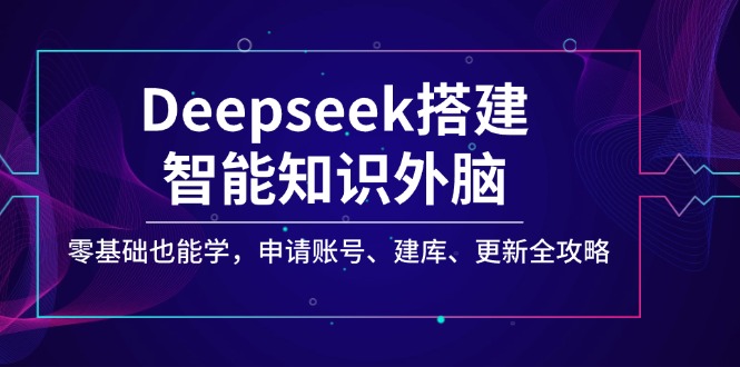 （14390期）Deepseek搭建智能知识外脑，零基础也能学，申请账号、建库、更新全攻略-68资源