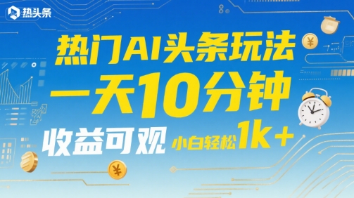 热门AI头条玩法，一天10分钟，收益可观，小白轻松日入1k+【揭秘】-68资源