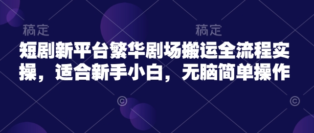短剧新平台繁华剧场搬运全流程实操，适合新手小白，无脑简单操作-68资源